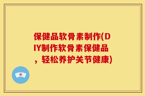 保健品软骨素制作(DIY制作软骨素保健品，轻松养护关节健康)