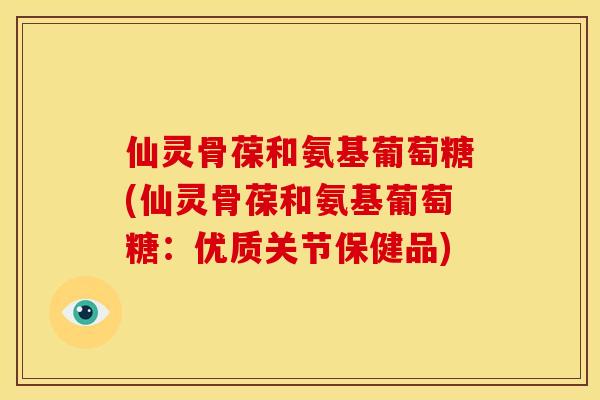 仙灵骨葆和氨基葡萄糖(仙灵骨葆和氨基葡萄糖：优质关节保健品)