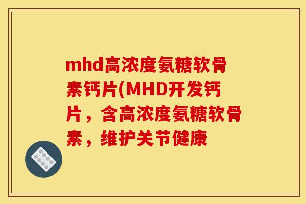 mhd高浓度氨糖软骨素钙片(MHD开发钙片，含高浓度氨糖软骨素，维护关节健康-第1张图片-关节骑士