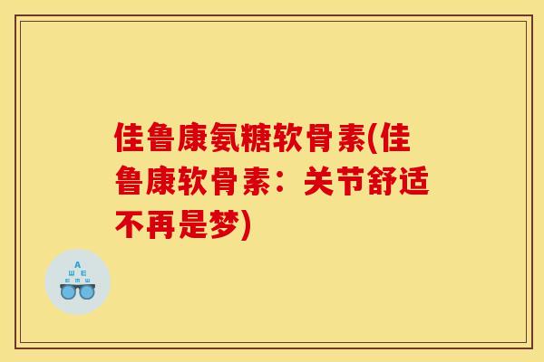 佳鲁康氨糖软骨素(佳鲁康软骨素：关节舒适不再是梦)