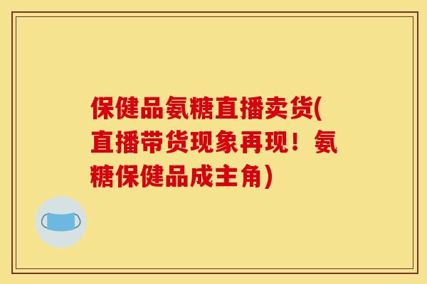 保健品氨糖直播卖货(直播带货现象再现!氨糖保健品成主角)-第1张图片-关节骑士 保健品氨糖直播卖货(直播带货现象再现!氨糖保健品成主角)-第1张图片-关节骑士