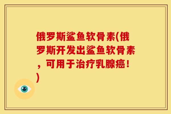 俄罗斯鲨鱼软骨素(俄罗斯开发出鲨鱼软骨素，可用于治疗乳腺癌！)