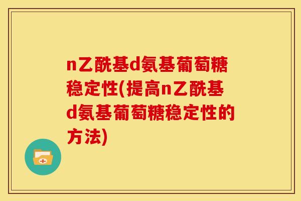 n乙酰基d氨基葡萄糖稳定性(提高n乙酰基d氨基葡萄糖稳定性的方法)