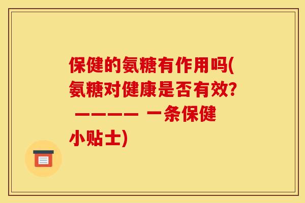保健的氨糖有作用吗(氨糖对健康是否有效？ ———— 一条保健小贴士)-第1张图片-关节骑士
