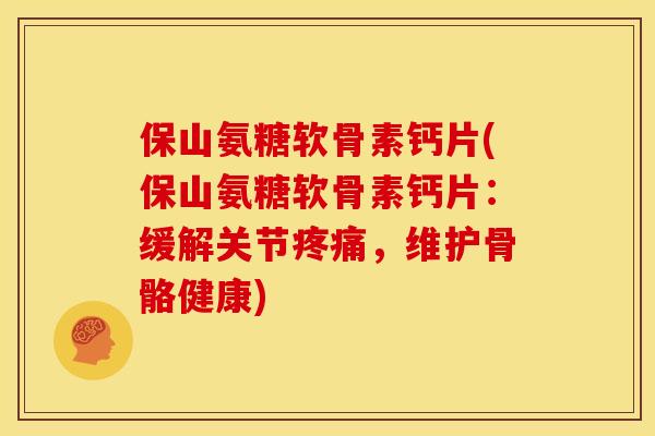 保山氨糖软骨素钙片(保山氨糖软骨素钙片：缓解关节疼痛，维护骨骼健康)