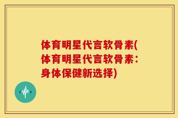 体育明星代言软骨素(体育明星代言软骨素：身体保健新选择)