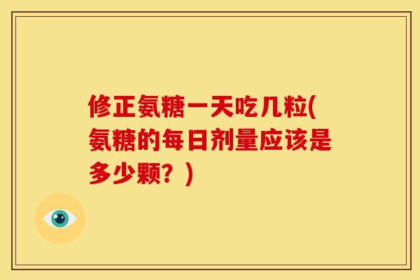 修正氨糖一天吃几粒(氨糖的每日剂量应该是多少颗？)