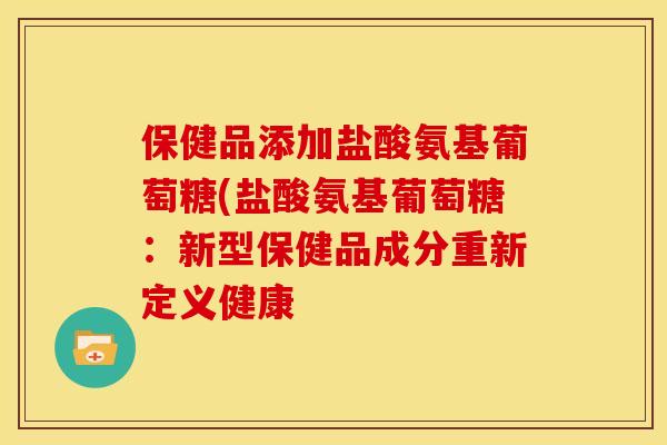保健品添加盐酸氨基葡萄糖(盐酸氨基葡萄糖:新型保健品成分重新定义健康-第1张图片-关节骑士 保健品添加盐酸氨基葡萄糖(盐酸氨基葡萄糖:新型保健品成分重新定义健康-第1张图片-关节骑士
