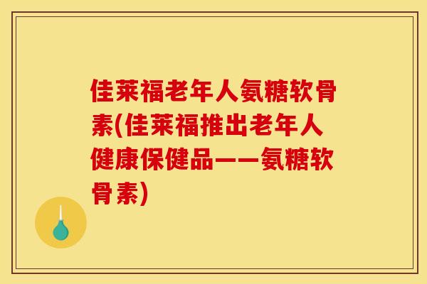 佳莱福老年人氨糖软骨素(佳莱福推出老年人健康保健品——氨糖软骨素)