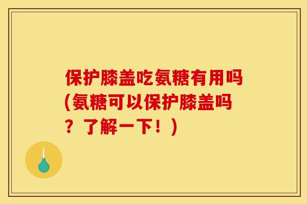 保护膝盖吃氨糖有用吗(氨糖可以保护膝盖吗？了解一下！)