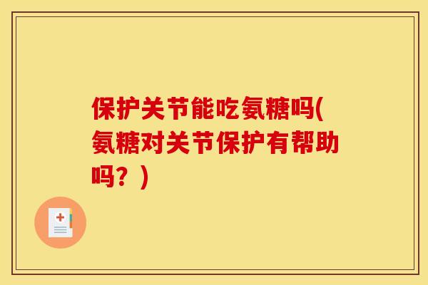 保护关节能吃氨糖吗(氨糖对关节保护有帮助吗？)