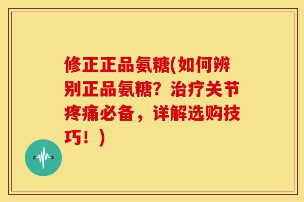 修正正品氨糖(如何辨别正品氨糖？治疗关节疼痛必备，详解选购技巧！)