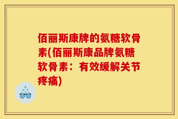 佰丽斯康牌的氨糖软骨素(佰丽斯康品牌氨糖软骨素：有效缓解关节疼痛)