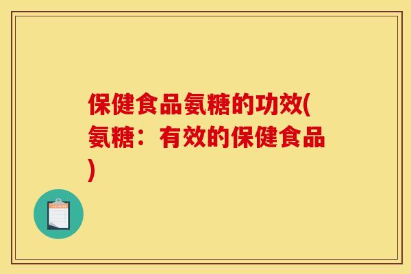 保健食品氨糖的功效(氨糖：有效的保健食品)