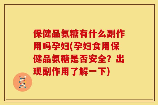 保健品氨糖有什么副作用吗孕妇(孕妇食用保健品氨糖是否安全？出现副作用了解一下)