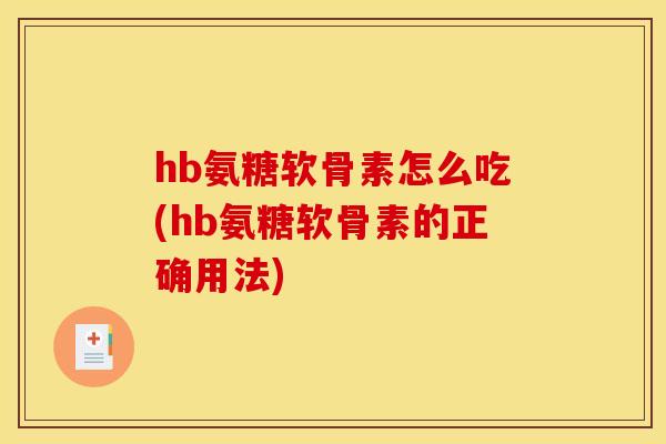 hb氨糖软骨素怎么吃(hb氨糖软骨素的正确用法)