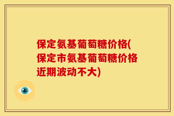 保定氨基葡萄糖价格(保定市氨基葡萄糖价格近期波动不大)-第1张图片-关节骑士 保定氨基葡萄糖价格(保定市氨基葡萄糖价格近期波动不大)-第1张图片-关节骑士