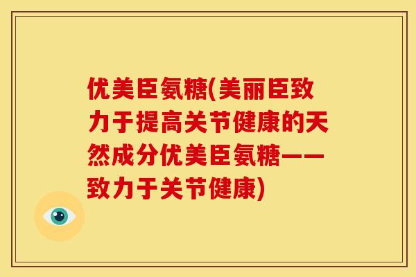 优美臣氨糖(美丽臣致力于提高关节健康的天然成分优美臣氨糖——致力于关节健康)