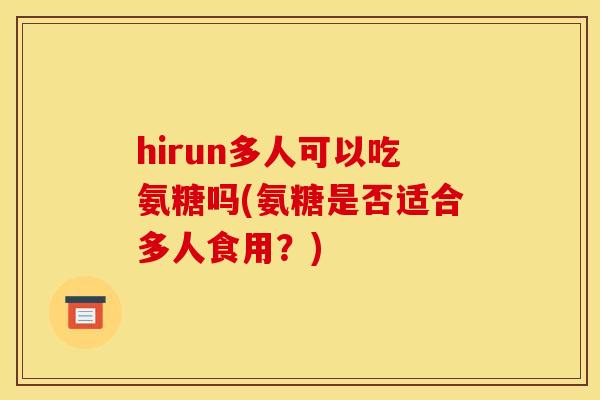 hirun多人可以吃氨糖吗(氨糖是否适合多人食用？)