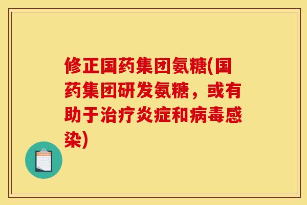 修正国药集团氨糖(国药集团研发氨糖，或有助于治疗炎症和病毒感染)