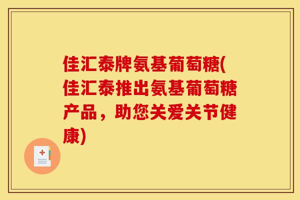 佳汇泰牌氨基葡萄糖(佳汇泰推出氨基葡萄糖产品，助您关爱关节健康)
