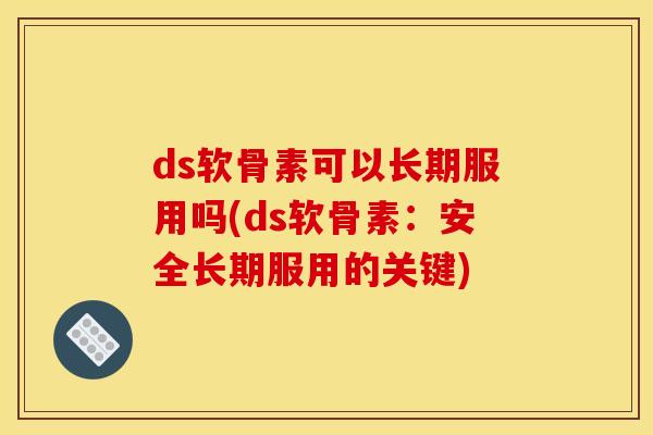ds软骨素可以长期服用吗(ds软骨素：安全长期服用的关键)
