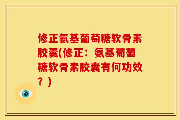 修正氨基葡萄糖软骨素胶囊(修正：氨基葡萄糖软骨素胶囊有何功效？)