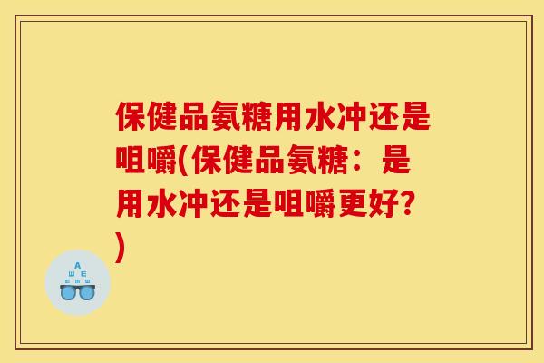 保健品氨糖用水冲还是咀嚼(保健品氨糖：是用水冲还是咀嚼更好？)