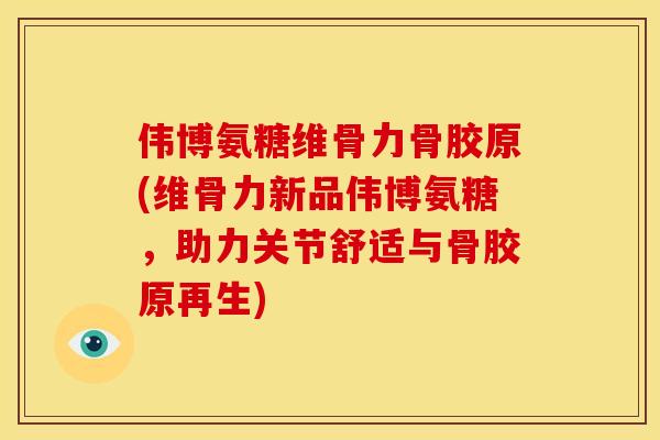 伟博氨糖维骨力骨胶原(维骨力新品伟博氨糖，助力关节舒适与骨胶原再生)