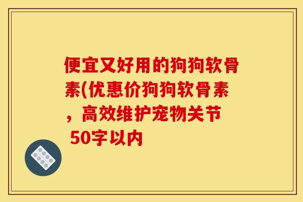 便宜又好用的狗狗软骨素(优惠价狗狗软骨素，高效维护宠物关节  50字以内