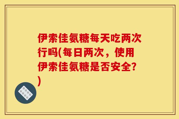 伊索佳氨糖每天吃两次行吗(每日两次,使用伊索佳氨糖是否安全?)-第1张图片-关节骑士 伊索佳氨糖每天吃两次行吗(每日两次,使用伊索佳氨糖是否安全?)-第1张图片-关节骑士
