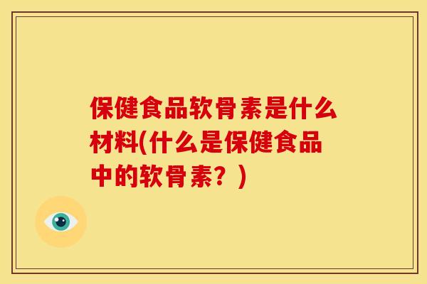 保健食品软骨素是什么材料(什么是保健食品中的软骨素？)