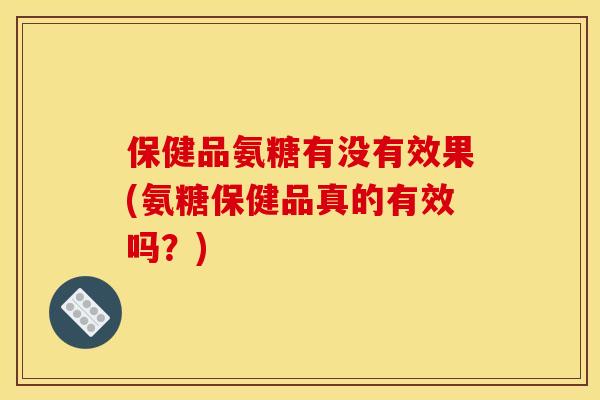 保健品氨糖有没有效果(氨糖保健品真的有效吗？)