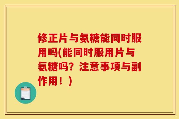 修正片与氨糖能同时服用吗(能同时服用片与氨糖吗？注意事项与副作用！)
