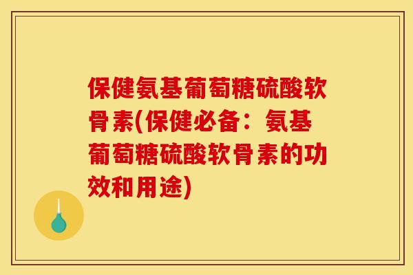保健氨基葡萄糖硫酸软骨素(保健必备：氨基葡萄糖硫酸软骨素的功效和用途)