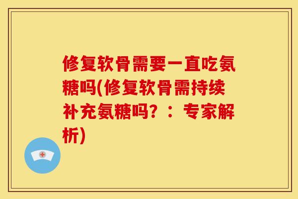 修复软骨需要一直吃氨糖吗(修复软骨需持续补充氨糖吗？：专家解析)