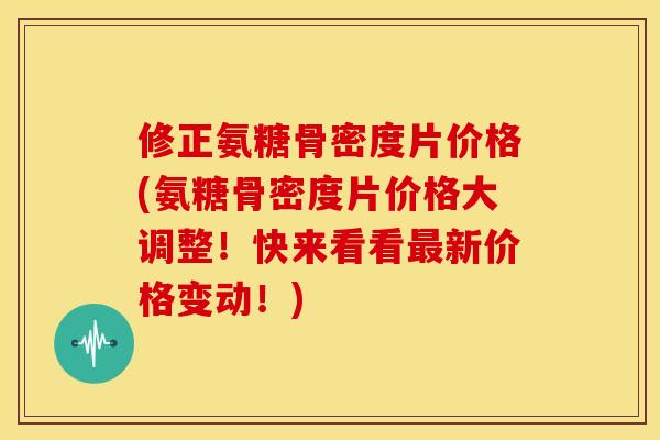 修正氨糖骨密度片价格(氨糖骨密度片价格大调整！快来看看最新价格变动！)