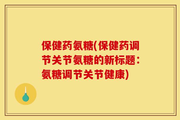 保健药氨糖(保健药调节关节氨糖的新标题：氨糖调节关节健康)
