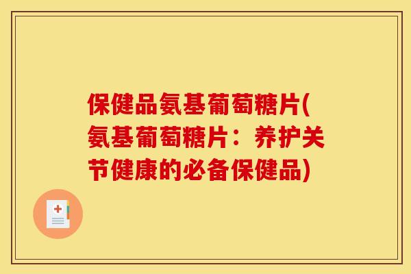 保健品氨基葡萄糖片(氨基葡萄糖片：养护关节健康的必备保健品)