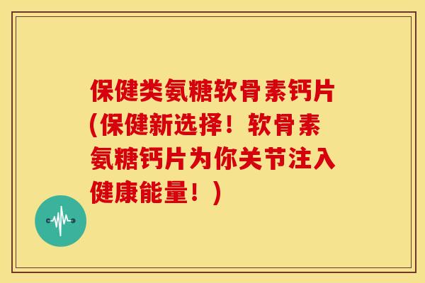 保健类氨糖软骨素钙片(保健新选择！软骨素氨糖钙片为你关节注入健康能量！)