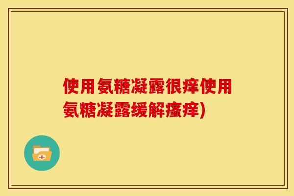 使用氨糖凝露很痒使用氨糖凝露缓解瘙痒)