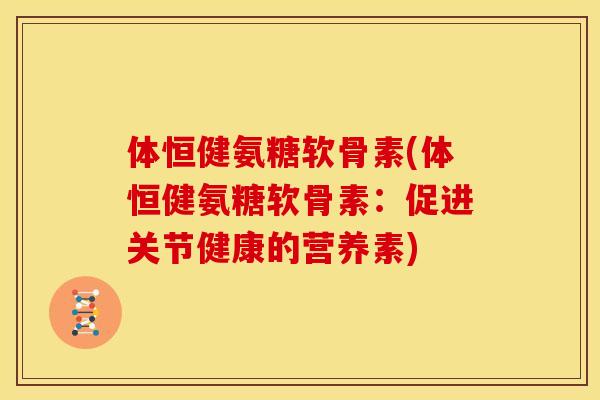 体恒健氨糖软骨素(体恒健氨糖软骨素：促进关节健康的营养素)-第1张图片-关节骑士
