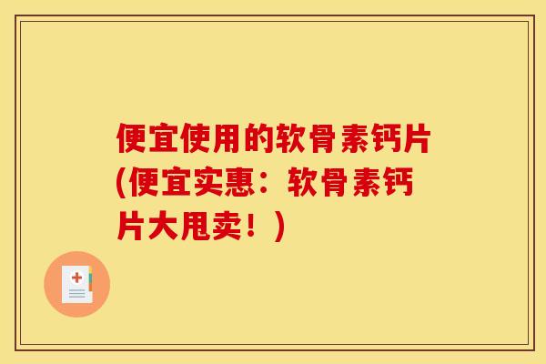 便宜使用的软骨素钙片(便宜实惠：软骨素钙片大甩卖！)