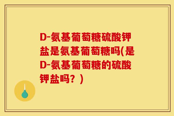 D-氨基葡萄糖硫酸钾盐是氨基葡萄糖吗(是D-氨基葡萄糖的硫酸钾盐吗？)
