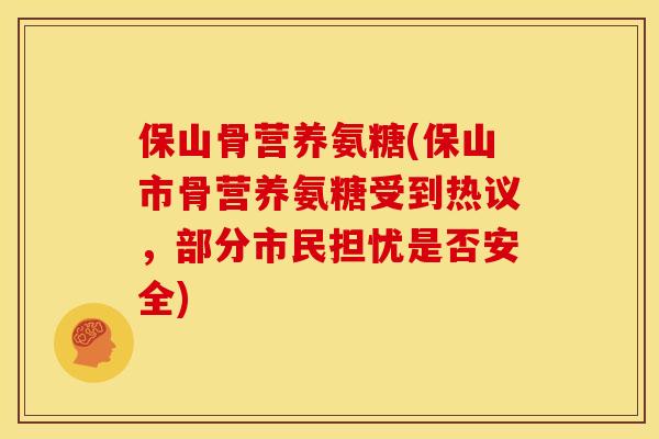 保山骨营养氨糖(保山市骨营养氨糖受到热议，部分市民担忧是否安全)