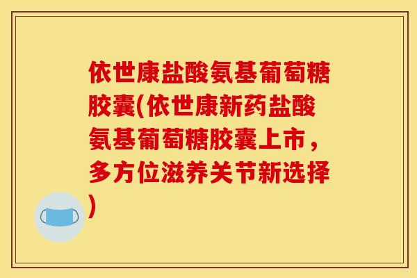 依世康盐酸氨基葡萄糖胶囊(依世康新药盐酸氨基葡萄糖胶囊上市，多方位滋养关节新选择)