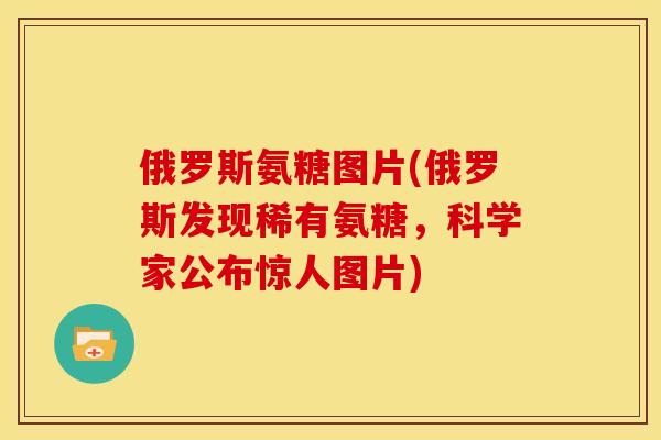 俄罗斯氨糖图片(俄罗斯发现稀有氨糖，科学家公布惊人图片)