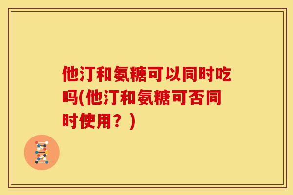 他汀和氨糖可以同时吃吗(他汀和氨糖可否同时使用？)