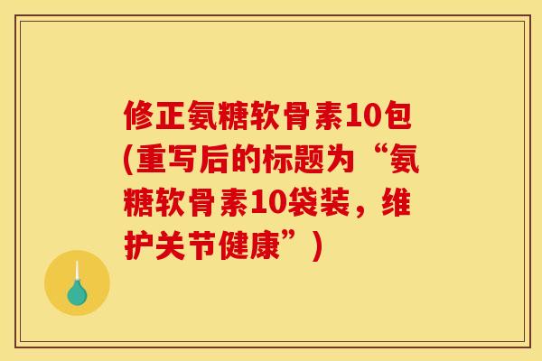 修正氨糖软骨素10包(重写后的标题为“氨糖软骨素10袋装，维护关节健康”)