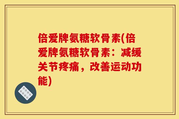 倍爱牌氨糖软骨素(倍爱牌氨糖软骨素:减缓关节疼痛,改善运动功能)-第1张图片-关节骑士 倍爱牌氨糖软骨素(倍爱牌氨糖软骨素:减缓关节疼痛,改善运动功能)-第1张图片-关节骑士